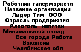 Работник гипермаркета › Название организации ­ Лидер Тим, ООО › Отрасль предприятия ­ Алкоголь, напитки › Минимальный оклад ­ 28 050 - Все города Работа » Вакансии   . Челябинская обл.,Снежинск г.